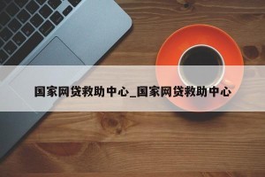 国家网贷救助中心_国家网贷救助中心